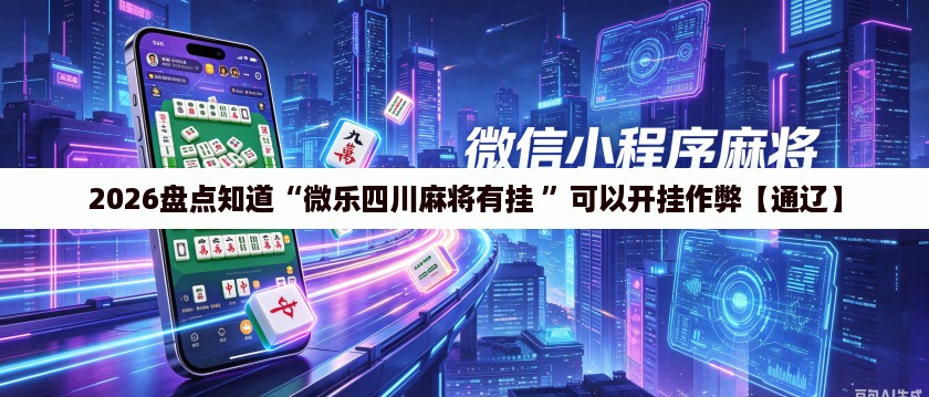 2026盘点知道“微乐四川麻将有挂 ”可以开挂作弊【通辽】