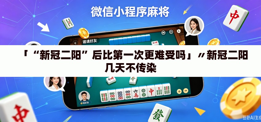 「“新冠二阳	”后比第一次更难受吗」〃新冠二阳几天不传染