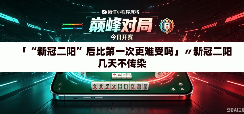 「“新冠二阳”后比第一次更难受吗」〃新冠二阳几天不传染