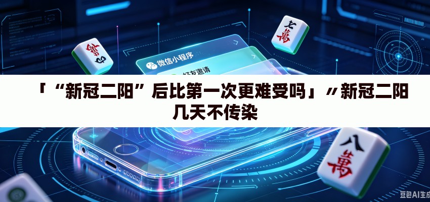 「“新冠二阳”后比第一次更难受吗」〃新冠二阳几天不传染