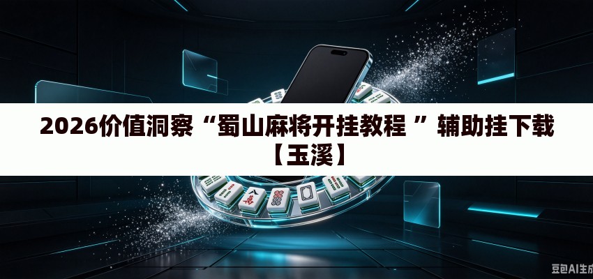 2026价值洞察“蜀山麻将开挂教程 ”辅助挂下载【玉溪】