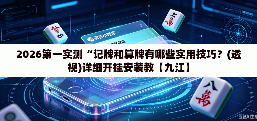 2026第一实测“记牌和算牌有哪些实用技巧？(透视)详细开挂安装教【九江】