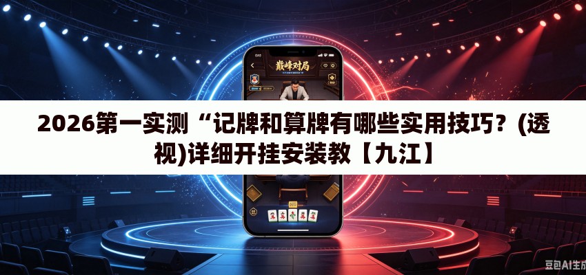 2026第一实测“记牌和算牌有哪些实用技巧？(透视)详细开挂安装教【九江】