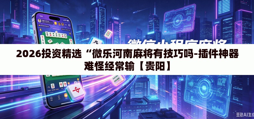 2026投资精选“微乐河南麻将有技巧吗-插件神器难怪经常输【贵阳】