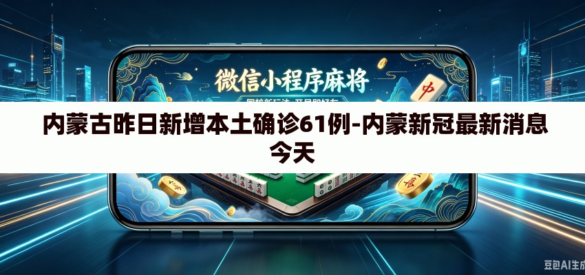  内蒙古昨日新增本土确诊61例-内蒙新冠最新消息今天