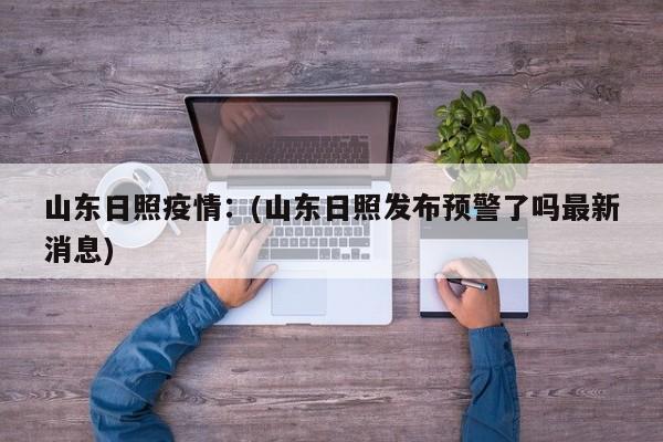 山东日照疫情：(山东日照发布预警了吗最新消息)