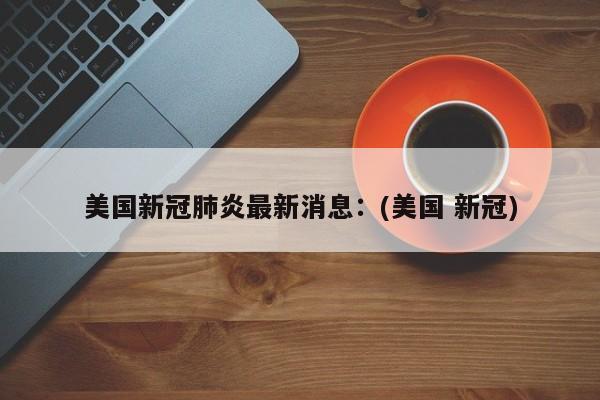 美国新冠肺炎最新消息：(美国 新冠)
