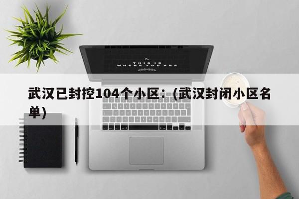 武汉已封控104个小区：(武汉封闭小区名单)
