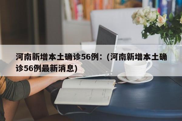 河南新增本土确诊56例：(河南新增本土确诊56例最新消息)
