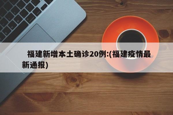   福建新增本土确诊20例:(福建疫情最新通报)
