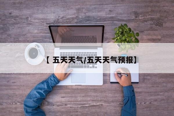 【 五天天气/五天天气预报】