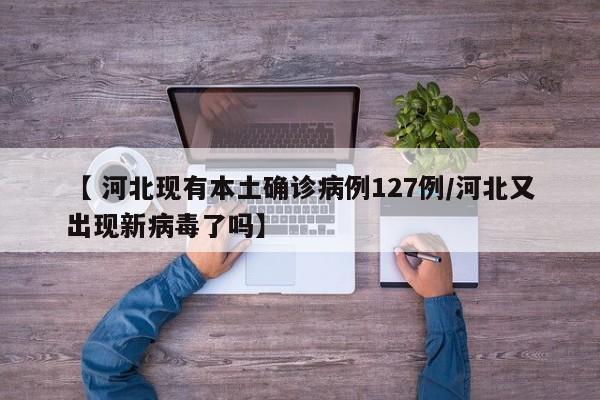 【 河北现有本土确诊病例127例/河北又出现新病毒了吗】
