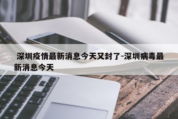  深圳疫情最新消息今天又封了-深圳病毒最新消息今天