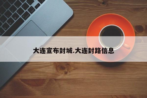 大连宣布封城.大连封路信息