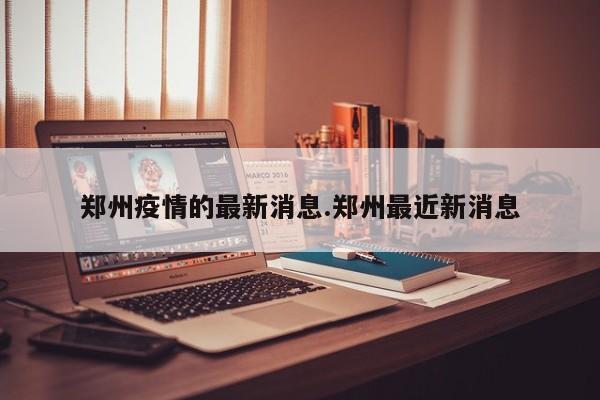 郑州疫情的最新消息.郑州最近新消息