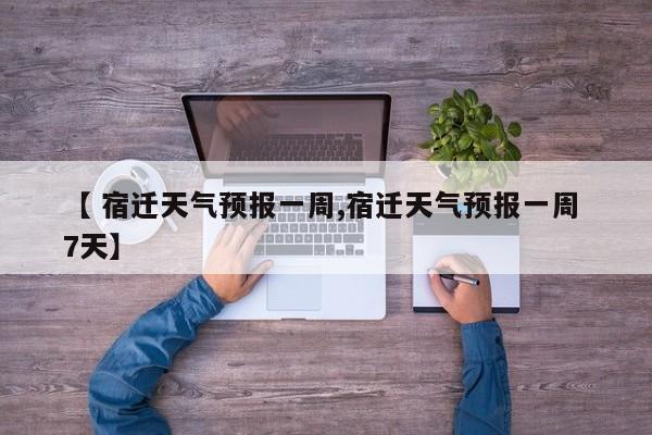 【 宿迁天气预报一周,宿迁天气预报一周 7天】