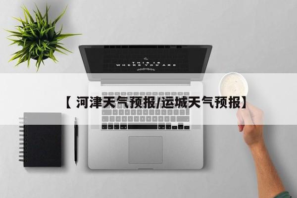 【 河津天气预报/运城天气预报】