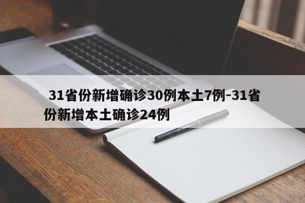  31省份新增确诊30例本土7例-31省份新增本土确诊24例