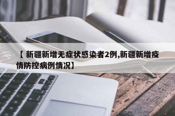 【 新疆新增无症状感染者2例,新疆新增疫情防控病例情况】
