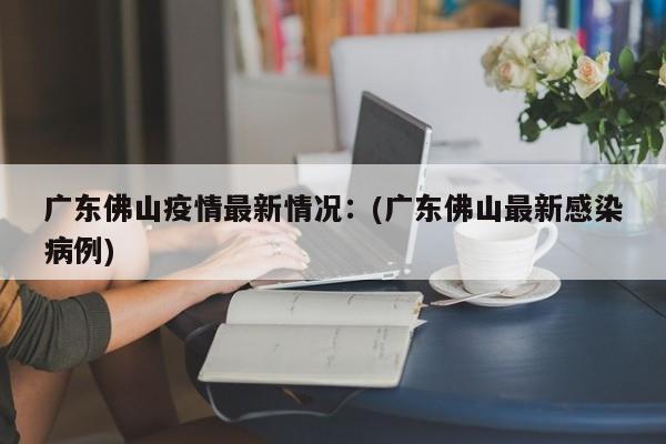 广东佛山疫情最新情况：(广东佛山最新感染病例)