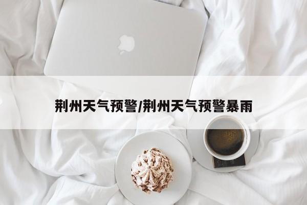 荆州天气预警/荆州天气预警暴雨