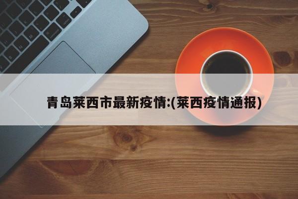   青岛莱西市最新疫情:(莱西疫情通报)