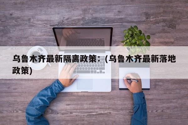 乌鲁木齐最新隔离政策：(乌鲁木齐最新落地政策)