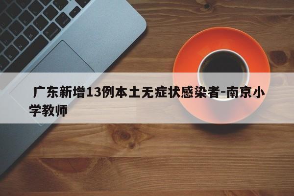  广东新增13例本土无症状感染者-南京小学教师