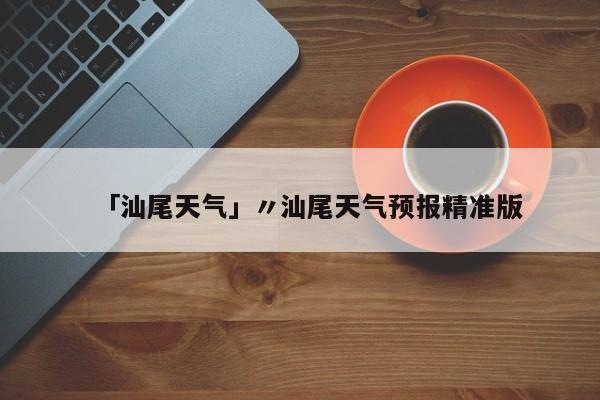 「汕尾天气」〃汕尾天气预报精准版