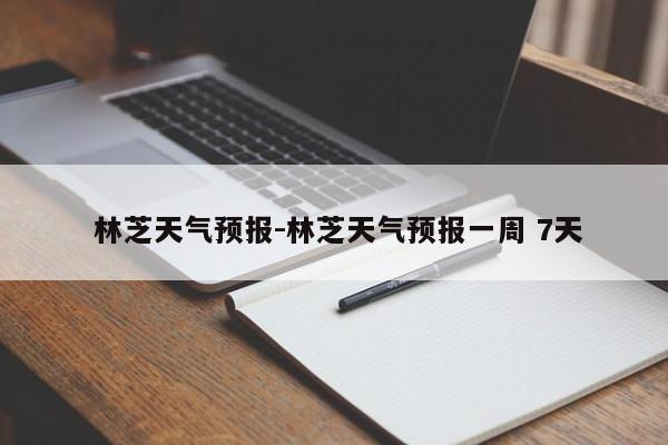  林芝天气预报-林芝天气预报一周 7天