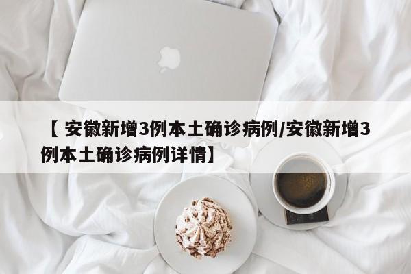 【 安徽新增3例本土确诊病例/安徽新增3例本土确诊病例详情】