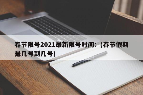 春节限号2021最新限号时间：(春节假期是几号到几号)