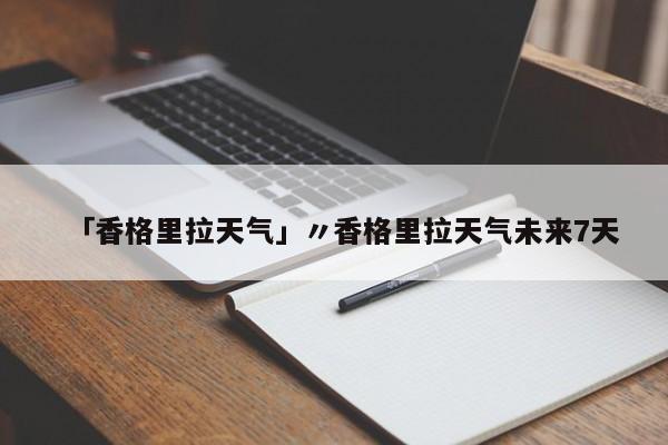 「香格里拉天气」〃香格里拉天气未来7天