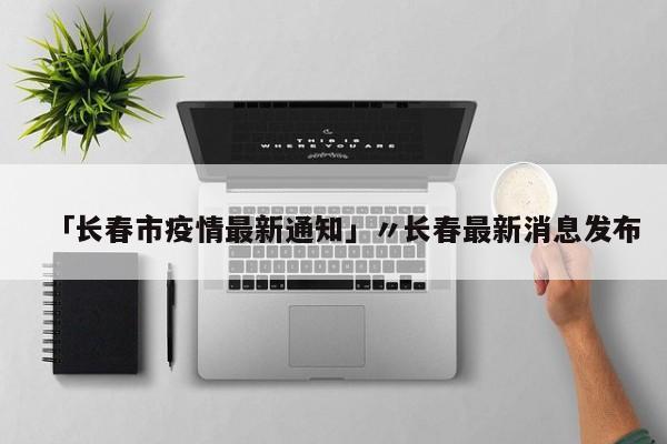 「长春市疫情最新通知」〃长春最新消息发布