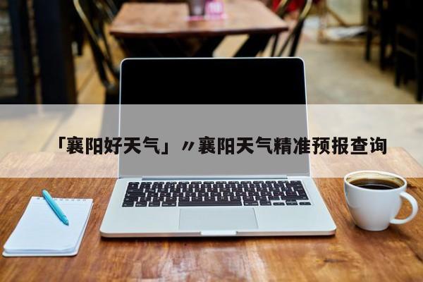 「襄阳好天气」〃襄阳天气精准预报查询