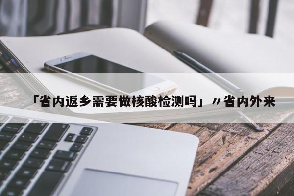 「省内返乡需要做核酸检测吗」〃省内外来