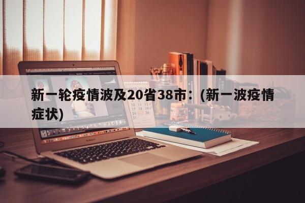 新一轮疫情波及20省38市：(新一波疫情症状)