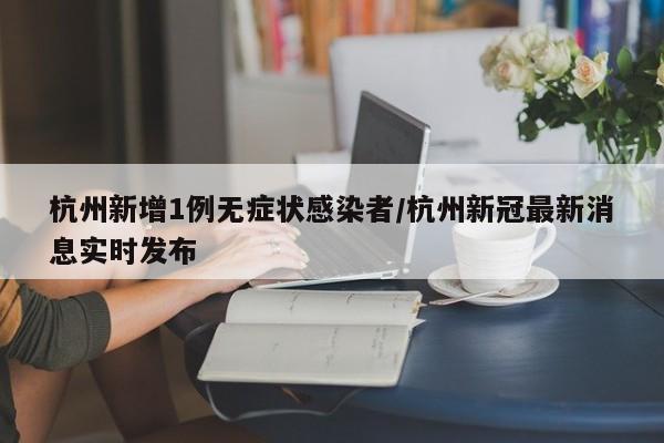 杭州新增1例无症状感染者/杭州新冠最新消息实时发布