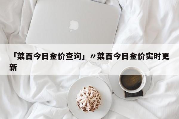 「菜百今日金价查询」〃菜百今日金价实时更新